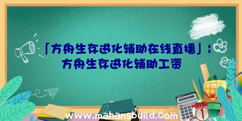 「方舟生存进化辅助在线直播」|方舟生存进化辅助工资